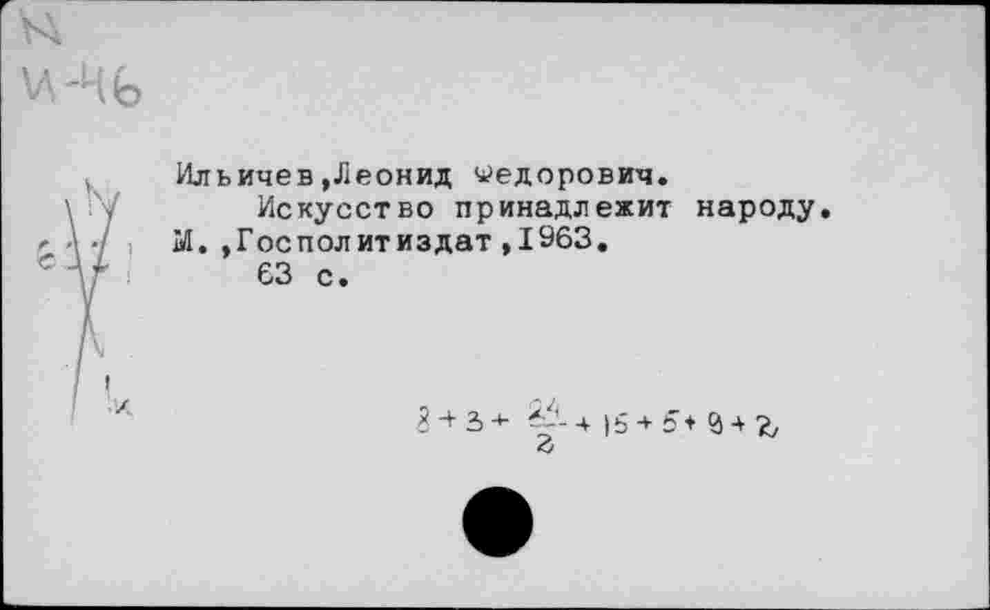 ﻿\A-4fe
\'У	Ильичев »Леонид Федорович. Искусство принадлежит народу
т	М. , Госполитиздат,1963. 63 с.
	Я •+ 3 -4- ^-415 + 5+^4^ 3